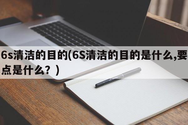 6s清洁的目的(6S清洁的目的是什么,要点是什么？)